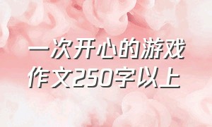 一次开心的游戏作文250字以上