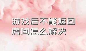 游戏后不能返回房间怎么解决