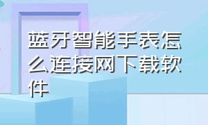 蓝牙智能手表怎么连接网下载软件