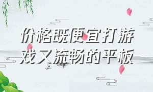 价格既便宜打游戏又流畅的平板