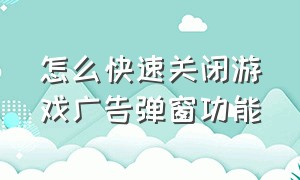 怎么快速关闭游戏广告弹窗功能