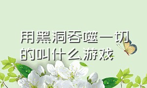 用黑洞吞噬一切的叫什么游戏