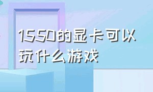 1550的显卡可以玩什么游戏