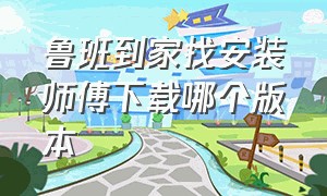 鲁班到家找安装师傅下载哪个版本