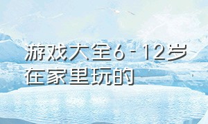 游戏大全6-12岁在家里玩的