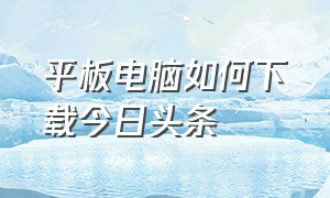 平板电脑如何下载今日头条