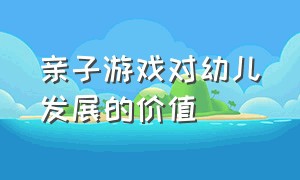 亲子游戏对幼儿发展的价值