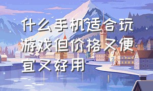 什么手机适合玩游戏但价格又便宜又好用