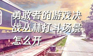 勇敢者的游戏决战丛林打斗场景怎么开