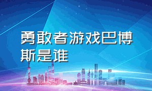 勇敢者游戏巴博斯是谁