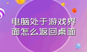 电脑处于游戏界面怎么返回桌面