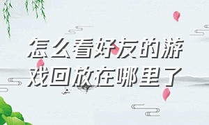 怎么看好友的游戏回放在哪里了