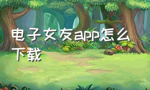 电子女友app怎么下载