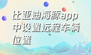 比亚迪海豚app中设置远程车辆位置