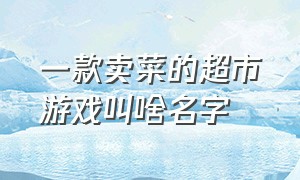 一款卖菜的超市游戏叫啥名字