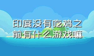 印度没有吃鸡之前有什么游戏嘛