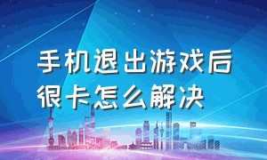 手机退出游戏后很卡怎么解决