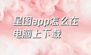 星图app怎么在电脑上下载