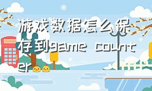 游戏数据怎么保存到game counter