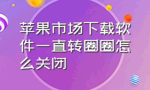 苹果市场下载软件一直转圈圈怎么关闭