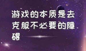 游戏的本质是去克服不必要的障碍