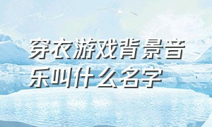 穿衣游戏背景音乐叫什么名字