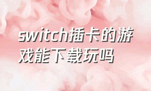 switch插卡的游戏能下载玩吗