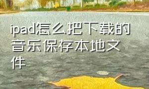 ipad怎么把下载的音乐保存本地文件