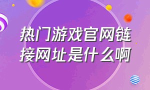 热门游戏官网链接网址是什么啊