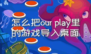 怎么把our play里的游戏导入桌面