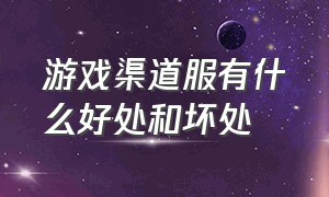 游戏渠道服有什么好处和坏处