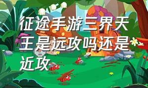 征途手游三界天王是远攻吗还是近攻