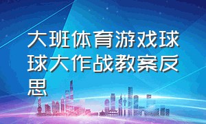 大班体育游戏球球大作战教案反思