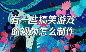 有一些搞笑游戏的视频怎么制作