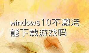 windows10不激活能下载游戏吗