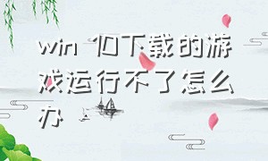 win 10下载的游戏运行不了怎么办