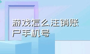 游戏怎么注销账户手机号