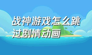 战神游戏怎么跳过剧情动画