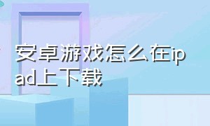 安卓游戏怎么在ipad上下载