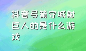 抖音弓箭守城射巨人的是什么游戏