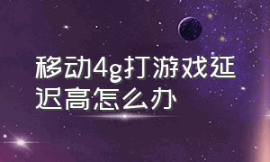 移动4g打游戏延迟高怎么办