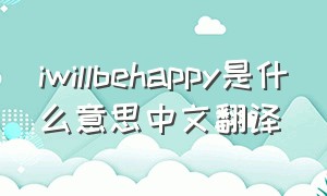 iwillbehappy是什么意思中文翻译