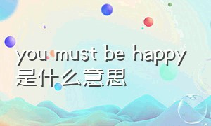 you must be happy是什么意思