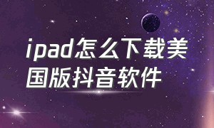 ipad怎么下载美国版抖音软件