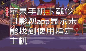 苹果手机下载今日影视app显示未能找到使用指定主机