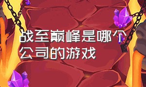 战至巅峰是哪个公司的游戏