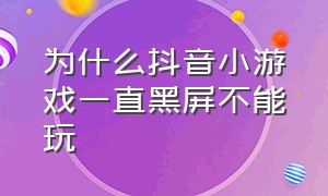 为什么抖音小游戏一直黑屏不能玩