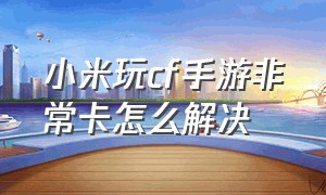 小米玩cf手游非常卡怎么解决