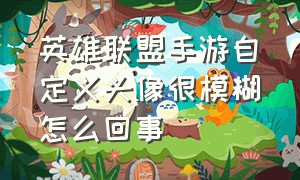 英雄联盟手游自定义头像很模糊怎么回事