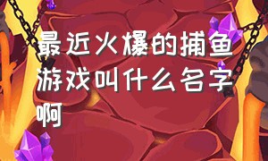 最近火爆的捕鱼游戏叫什么名字啊